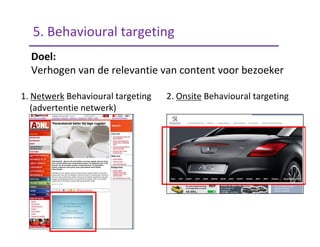 Doel:
Verhogen van de relevantie van content voor bezoeker
1. Netwerk Behavioural targeting 2. Onsite Behavioural targeting
(advertentie netwerk)
5. Behavioural targeting
 