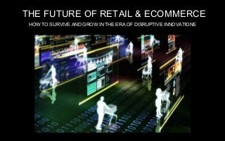 THE FUTURE OF RETAIL & ECOMMERCE
HOW TO SURVIVE AND GROW IN THE ERA OF DISRUPTIVE INNOVATIONS
 
