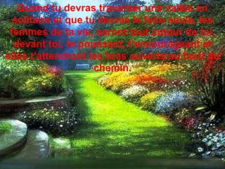 Quand tu devras traverser une vallée en solitaire et que tu devras le faire seule, les femmes de ta vie, seront tout autour de toi, devant toi, te poussant, t’encourageant et elles t’attendront les bras ouverts au bout du chemin. 