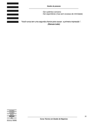 Gestão de pessoas
____________________________________________________________
____________________________________________________________
Curso Técnico em Gestão de Negócios
22
- Ser autêntico (sincero)
- Ser espontâneo (mas sem excesso de intimidade)
““VVooccêê nnuunnccaa tteemm uummaa sseegguunnddaa cchhaannccee ppaarraa ccaauussaarr aa pprriimmeeiirraa iimmpprreessssããoo ““..
(Danuza Leão)
 