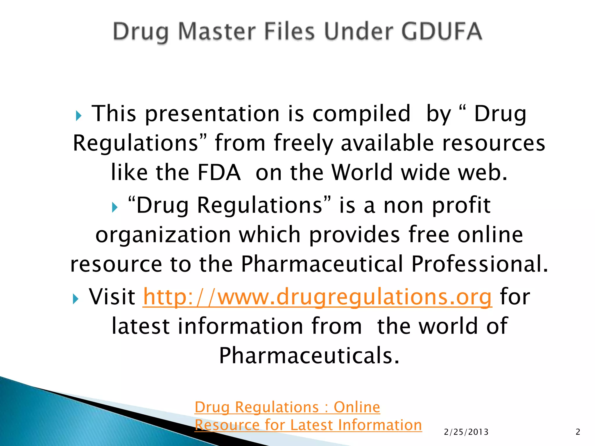  This presentation is compiled by “ Drug
Regulations” from freely available resources
    like the FDA on the World wide web.
     “Drug Regulations” is a non profit
  organization which provides free online
resource to the Pharmaceutical Professional.
 Visit http://www.drugregulations.org for
    latest information from the world of
               Pharmaceuticals.

           Drug Regulations : Online
           Resource for Latest Information   2/25/2013   2
 