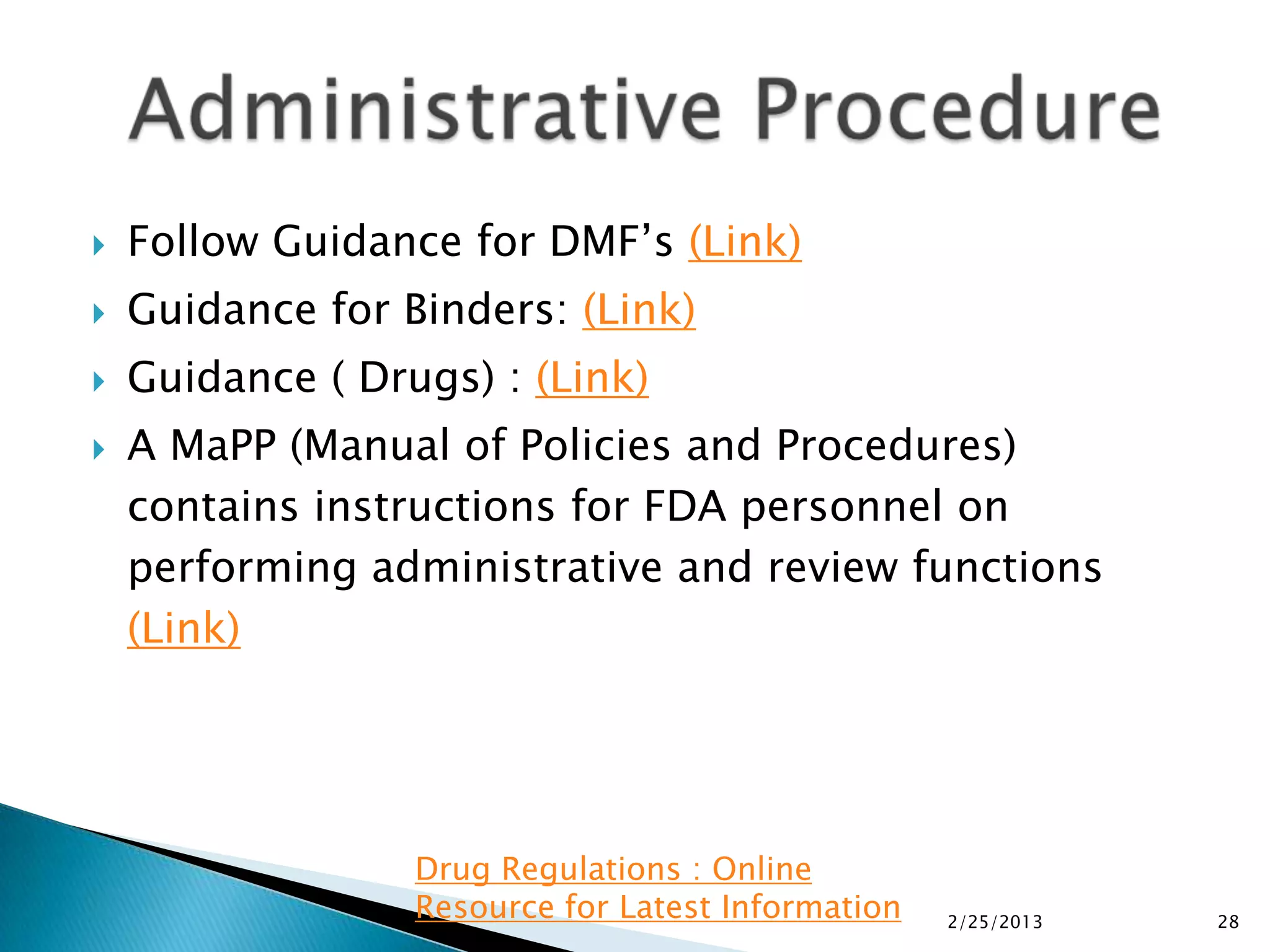    Follow Guidance for DMF’s (Link)
   Guidance for Binders: (Link)
   Guidance ( Drugs) : (Link)
   A MaPP (Manual of Policies and Procedures)
    contains instructions for FDA personnel on
    performing administrative and review functions
    (Link)




                  Drug Regulations : Online
                  Resource for Latest Information   2/25/2013   28
 