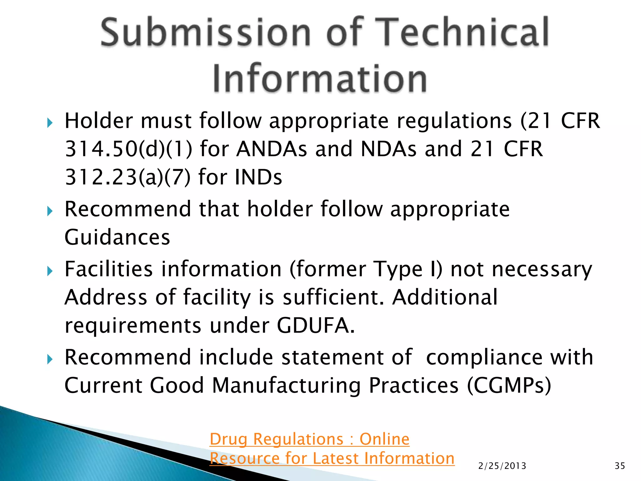    Holder must follow appropriate regulations (21 CFR
    314.50(d)(1) for ANDAs and NDAs and 21 CFR
    312.23(a)(7) for INDs
   Recommend that holder follow appropriate
    Guidances
   Facilities information (former Type I) not necessary
    Address of facility is sufficient. Additional
    requirements under GDUFA.
   Recommend include statement of compliance with
    Current Good Manufacturing Practices (CGMPs)

                  Drug Regulations : Online
                  Resource for Latest Information   2/25/2013   35
 