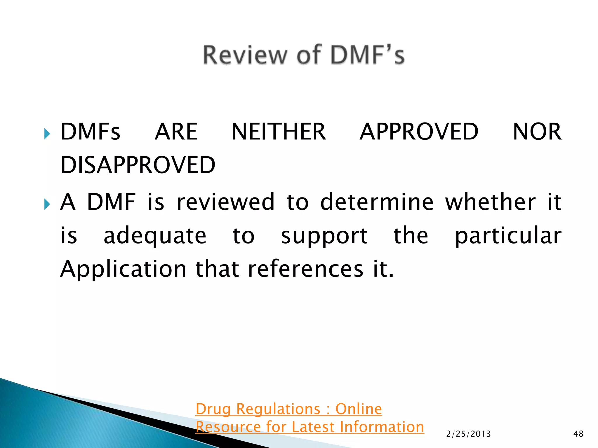    DMFs ARE NEITHER                 APPROVED                NOR
    DISAPPROVED
   A DMF is reviewed to determine whether it
    is adequate to support the particular
    Application that references it.




               Drug Regulations : Online
               Resource for Latest Information   2/25/2013         48
 