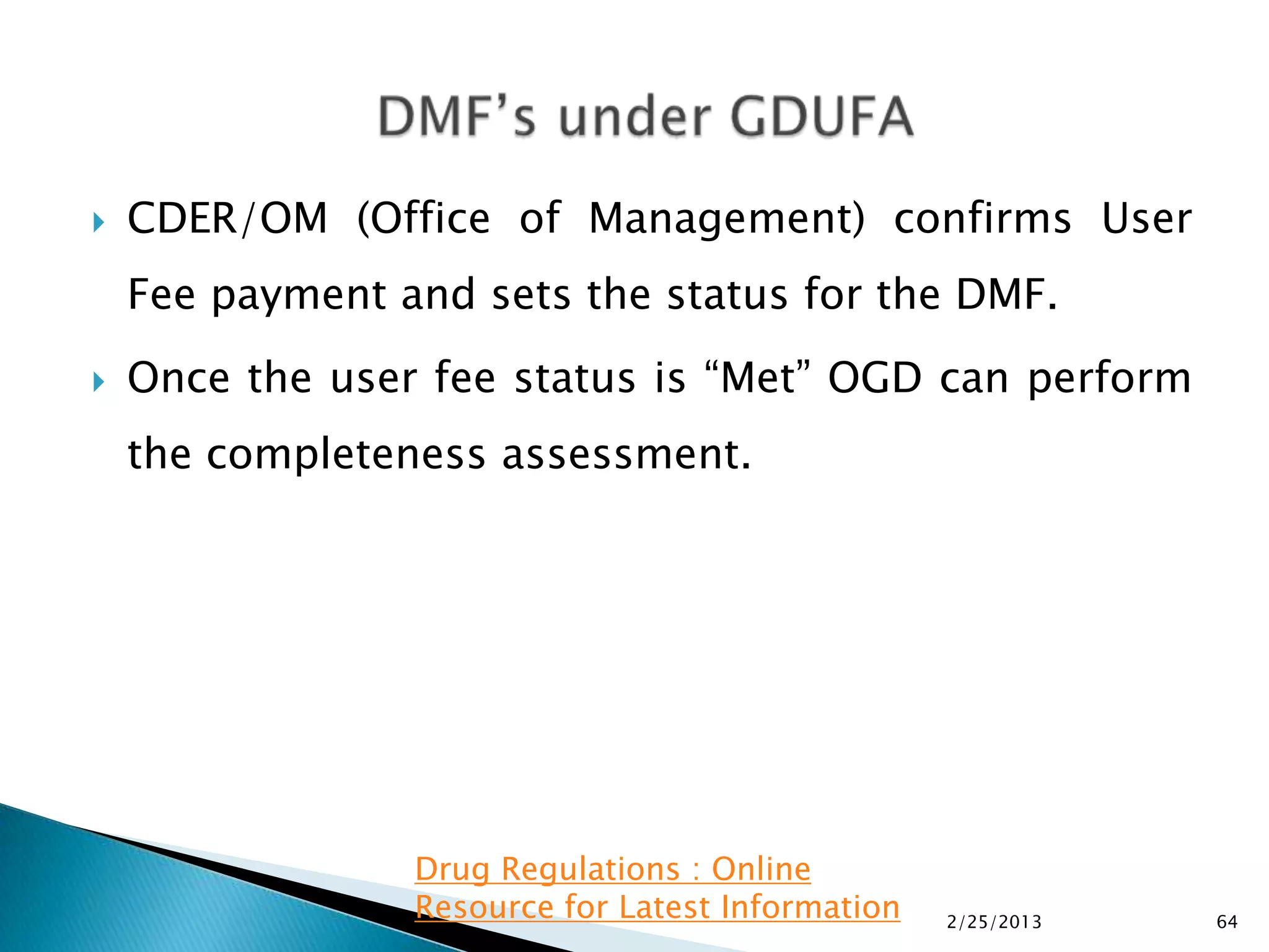    CDER/OM (Office of Management) confirms User
    Fee payment and sets the status for the DMF.
   Once the user fee status is “Met” OGD can perform
    the completeness assessment.




                 Drug Regulations : Online
                 Resource for Latest Information   2/25/2013   64
 
