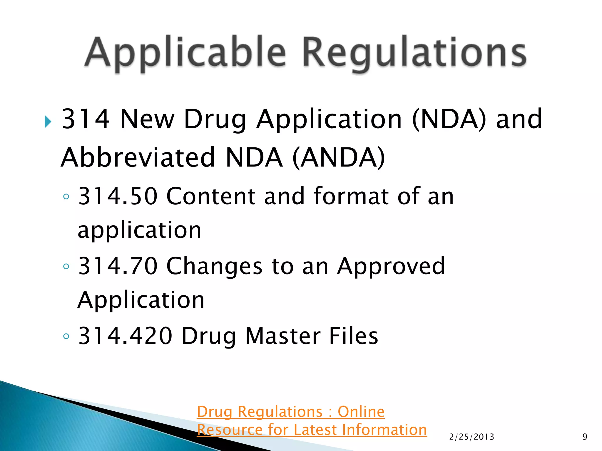    314 New Drug Application (NDA) and
    Abbreviated NDA (ANDA)
    ◦ 314.50 Content and format of an
      application
    ◦ 314.70 Changes to an Approved
      Application
    ◦ 314.420 Drug Master Files


               Drug Regulations : Online
               Resource for Latest Information   2/25/2013   9
 