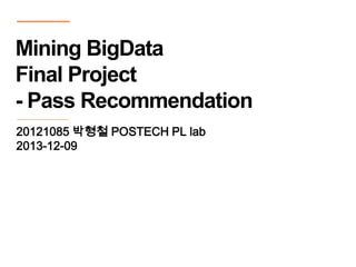 20121085 박형철 POSTECH PL lab
2013-12-09
Mining BigData
Final Project
- Pass Recommendation
 