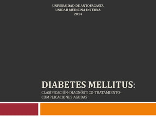 DIABETES MELLITUS:
CLASIFICACIÓN-DIAGNÓSTICO-TRATAMIENTO-
COMPLICACIONES AGUDAS
UNIVERSIDAD DE ANTOFAGASTA
UNIDAD MEDICINA INTERNA
2014
 
