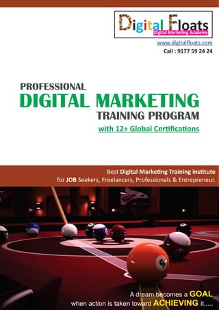 A dream becomes a GOAL
when action is taken toward it.....
ACHIEVING
DIGITAL MARKETING
TRAINING PROGRAM
PROFESSIONAL
www.digitalﬂoats.com
Call : 9177 59 24 24
Best Digital Marke ng Training ins tute
for JOB Seekers, Freelancers, Professionals & Entrepreneur.
with 12+ Global Cer ﬁca ons
 