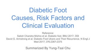 Diabetic Foot
Causes, Risk Factors and
Clinical Evaluation
Reference:
Satish Chandra Mishra et al. Diabetic foot. BMJ 2017; 359
David G. Armstrong et al. Diabetic Foot Ulcers and Their Recurrence. N Engl J
Med 2017; 376:2367-2375
Summarized By Yung-Tsai Chu
 