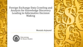 Foreign Exchange Data Crawling and
Analysis for Knowledge Discovery
Leading to Informative Decision
Making
Data mining
Dr. Nasser Ghadiri
Mostafa Arjmand
 