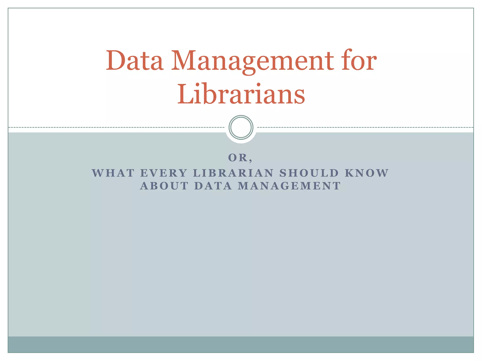 O R ,
W H A T E V E R Y L I B R A R I A N S H O U L D K N O W
A B O U T D A T A M A N A G E M E N T
Data Management for
Librarians
 