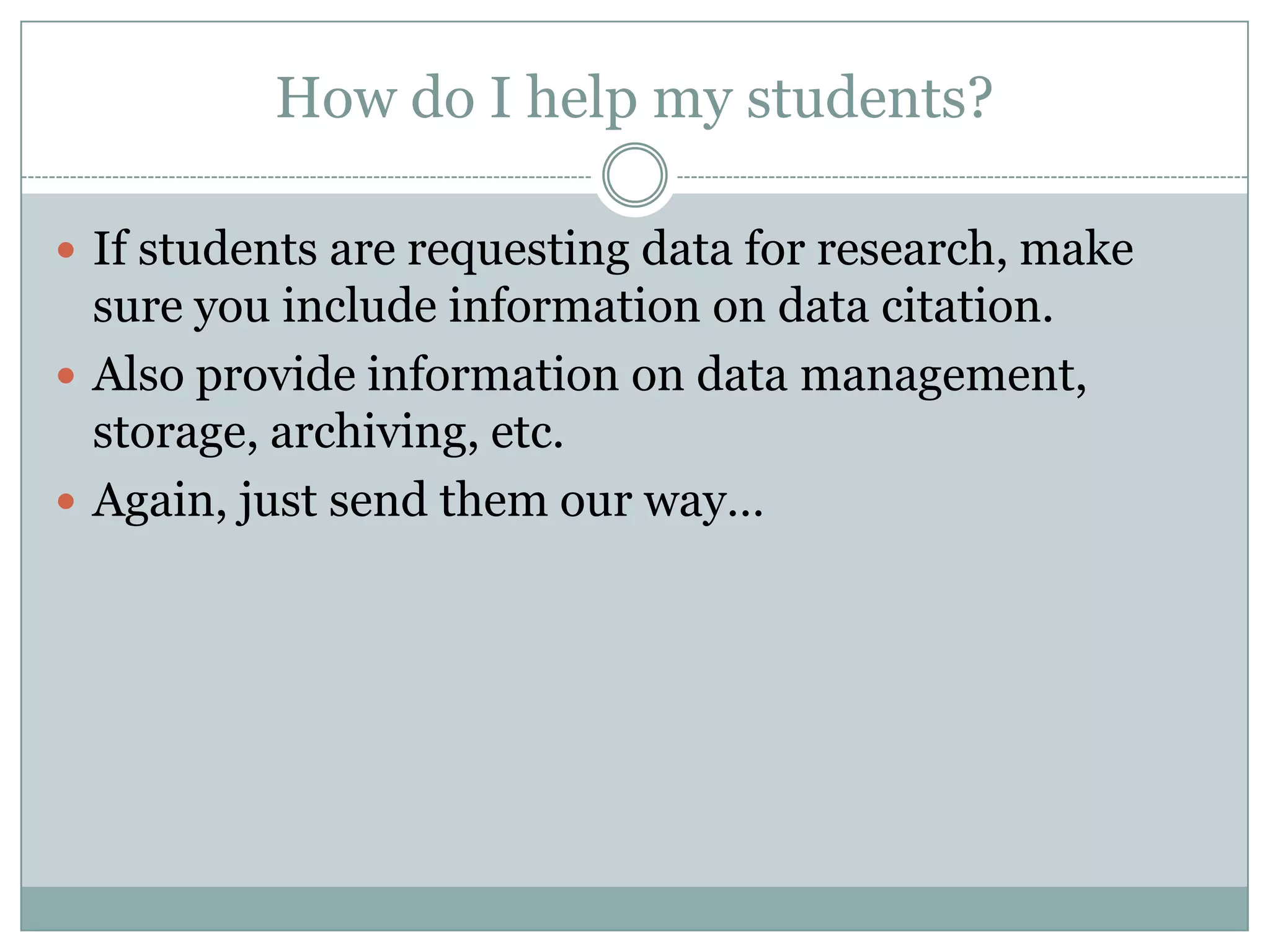 How do I help my students?
 If students are requesting data for research, make
sure you include information on data citation.
 Also provide information on data management,
storage, archiving, etc.
 Again, just send them our way…
 