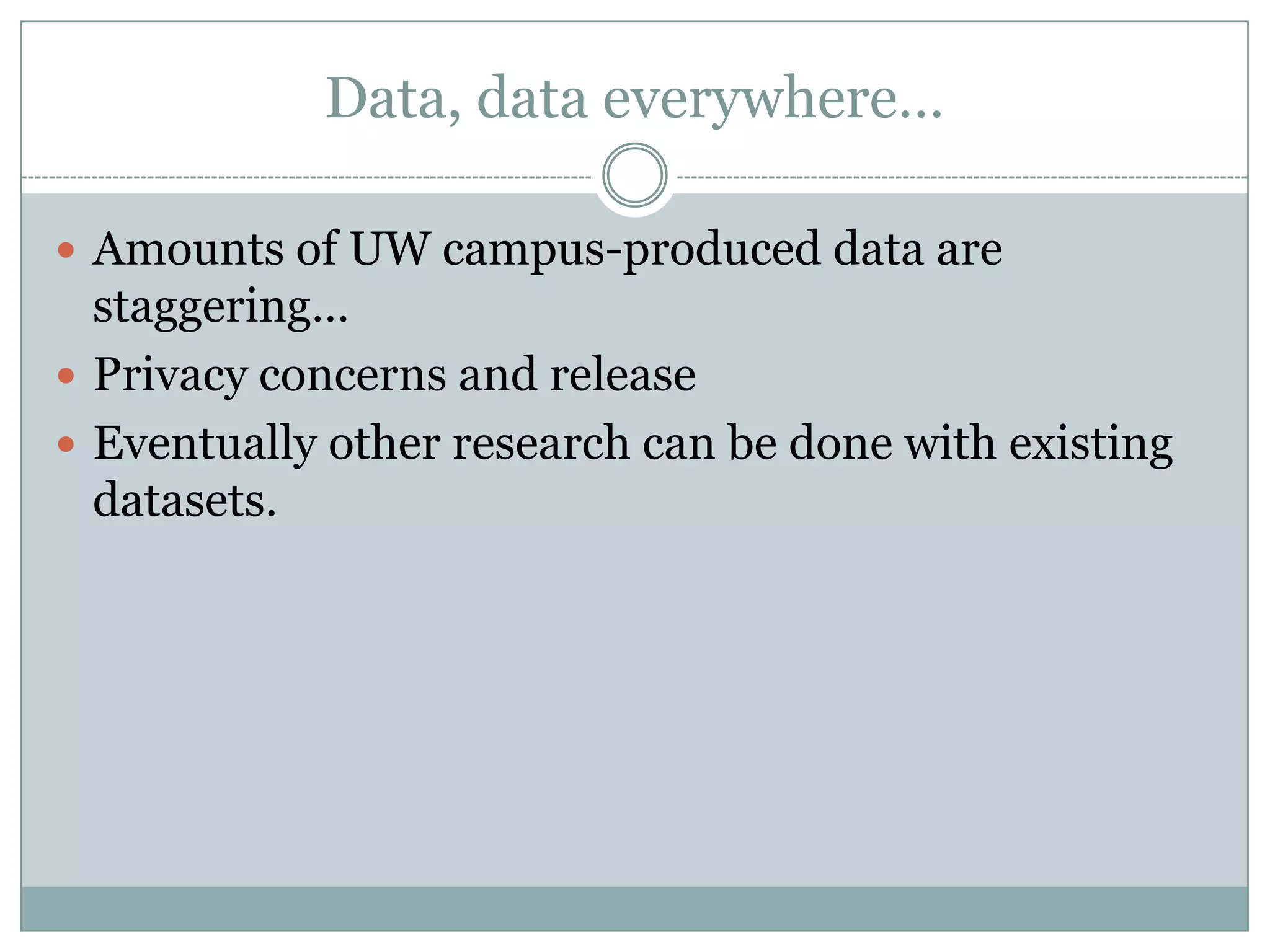 Data, data everywhere…
 Amounts of UW campus-produced data are
staggering…
 Privacy concerns and release
 Eventually other research can be done with existing
datasets.
 