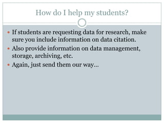 How do I help my students?
 If students are requesting data for research, make
sure you include information on data citation.
 Also provide information on data management,
storage, archiving, etc.
 Again, just send them our way…
 