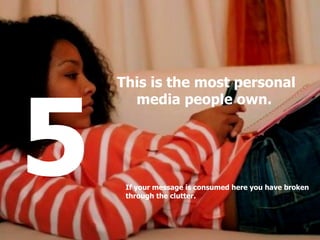 5 This is the most personal media people own.  If your message is consumed here you have broken through the clutter.  