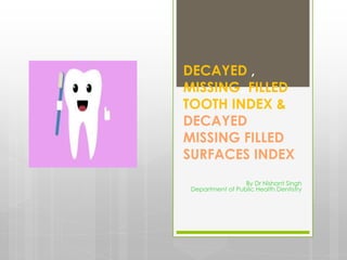 DECAYED ,
MISSING, FILLED
TOOTH INDEX &
DECAYED
MISSING FILLED
SURFACES INDEX
By Dr Nishant Singh
Department of Public Health Dentistry
 
