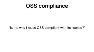 OSS compliance
“Is the way I reuse OSS compliant with its license?” 
 