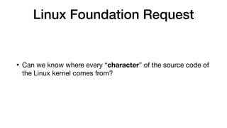 Linux Foundation Request
• Can we know where every “character” of the source code of
the Linux kernel comes from? 
 