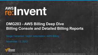 DMG203 - AWS Billing Deep Dive
Billing Console and Detailed Billing Reports
Serge Hairanian, Vadim Jelezniakov, AWS Billing
November 13, 2013

© 2013 Amazon.com, Inc. and its affiliates. All rights reserved. May not be copied, modified, or distributed in whole or in part without the express consent of Amazon.com, Inc.

 