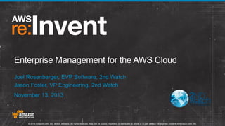 Enterprise Management for the AWS Cloud
Joel Rosenberger, EVP Software, 2nd Watch
Jason Foster, VP Engineering, 2nd Watch
November 13, 2013

© 2013 Amazon.com, Inc. and its affiliates. All rights reserved. May not be copied, modified, or distributed in whole or in part without the express consent of Amazon.com, Inc.

 