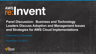 Panel Discussion: Business and Technology
Leaders Discuss Adoption and Management Issues
and Strategies for AWS Cloud Implementations
Presented by Cloudnexa
November 13, 2013

© 2013 Amazon.com, Inc. and its affiliates. All rights reserved. May not be copied, modified, or distributed in whole or in part without the express consent of Amazon.com, Inc.

 