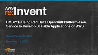 DMG211- Using Red Hat’s OpenShift Platform-as-aService to Develop Scalable Applications on AWS
Steven Pousty, Red Hat
November 13, 2013

© 2013 Amazon.com, Inc. and its affiliates. All rights reserved. May not be copied, modified, or distributed in whole or in part without the express consent of Amazon.com, Inc.

 