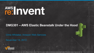 DMG301 – AWS Elastic Beanstalk Under the Hood
Chris Whitaker, Amazon Web Services
November 14, 2013

© 2013 Amazon.com, Inc. and its affiliates. All rights reserved. May not be copied, modified, or distributed in whole or in part without the express consent of Amazon.com, Inc.

 