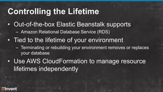 Controlling the Lifetime
• Out-of-the-box Elastic Beanstalk supports
– Amazon Relational Database Service (RDS)

• Tied to...