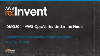 DMG304 - AWS OpsWorks Under the Hood
Jonathan Weiss & Reza Spagnolo, Amazon Web Services
November 14th, 2013

© 2013 Amazon.com, Inc. and its affiliates. All rights reserved. May not be copied, modified, or distributed in whole or in part without the express consent of Amazon.com, Inc.

 