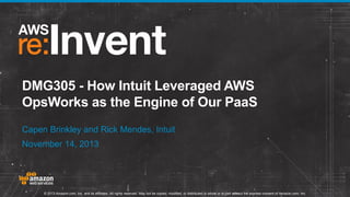 DMG305 - How Intuit Leveraged AWS
OpsWorks as the Engine of Our PaaS
Capen Brinkley and Rick Mendes, Intuit

November 14, 2013

© 2013 Amazon.com, Inc. and its affiliates. All rights reserved. May not be copied, modified, or distributed in whole or in part without the express consent of Amazon.com, Inc.

 