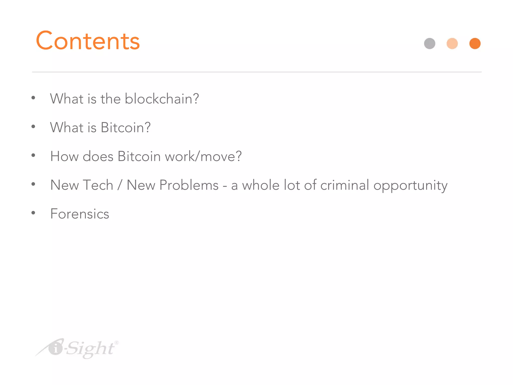 Contents
• What is the blockchain?
• What is Bitcoin?
• How does Bitcoin work/move?
• New Tech / New Problems - a whole lot of criminal opportunity
• Forensics
 