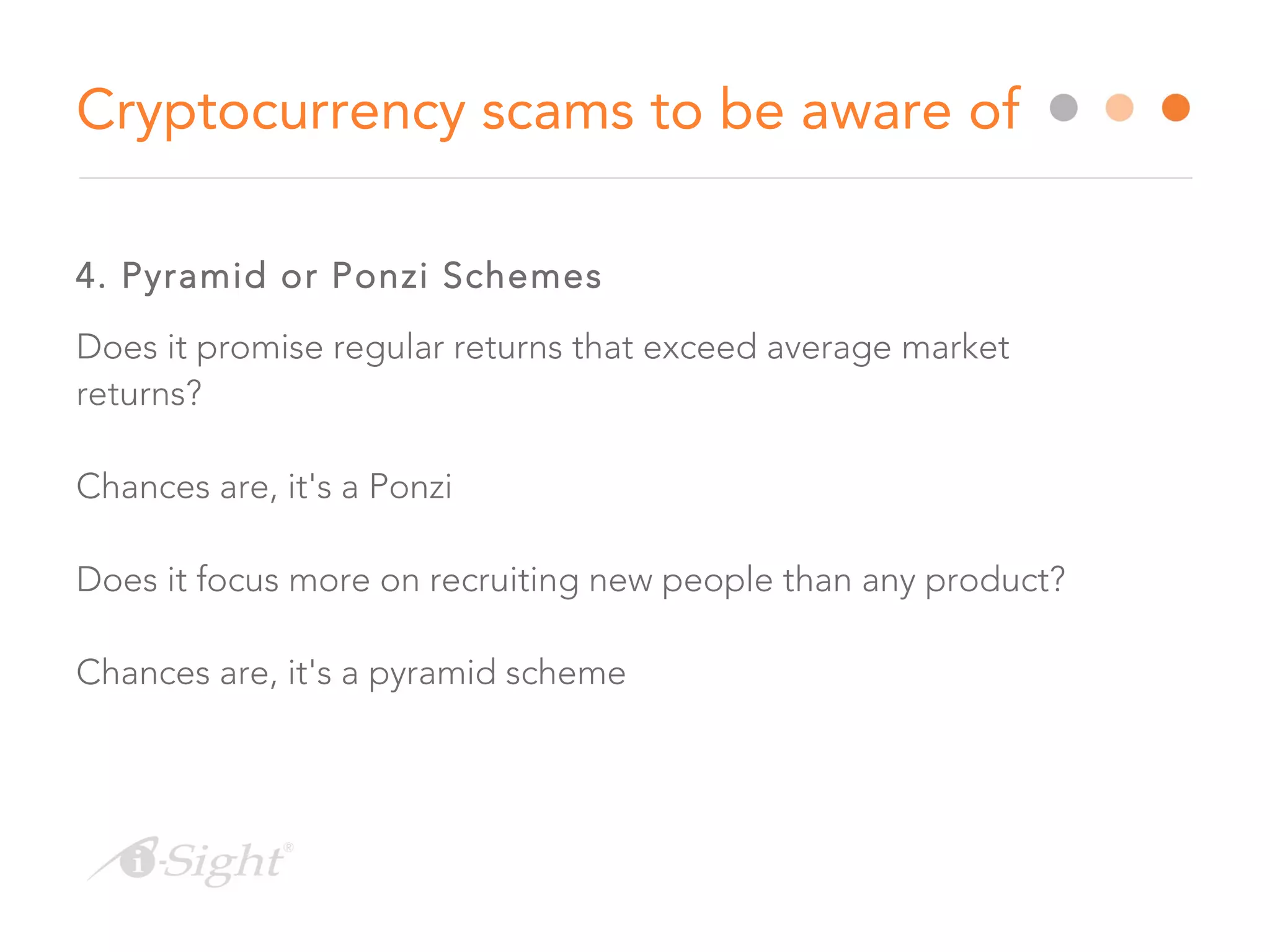 4. Pyramid or Ponzi Schemes
Does it promise regular returns that exceed average market
returns?
Chances are, it's a Ponzi
Does it focus more on recruiting new people than any product?
Chances are, it's a pyramid scheme
Cryptocurrency scams to be aware of
 