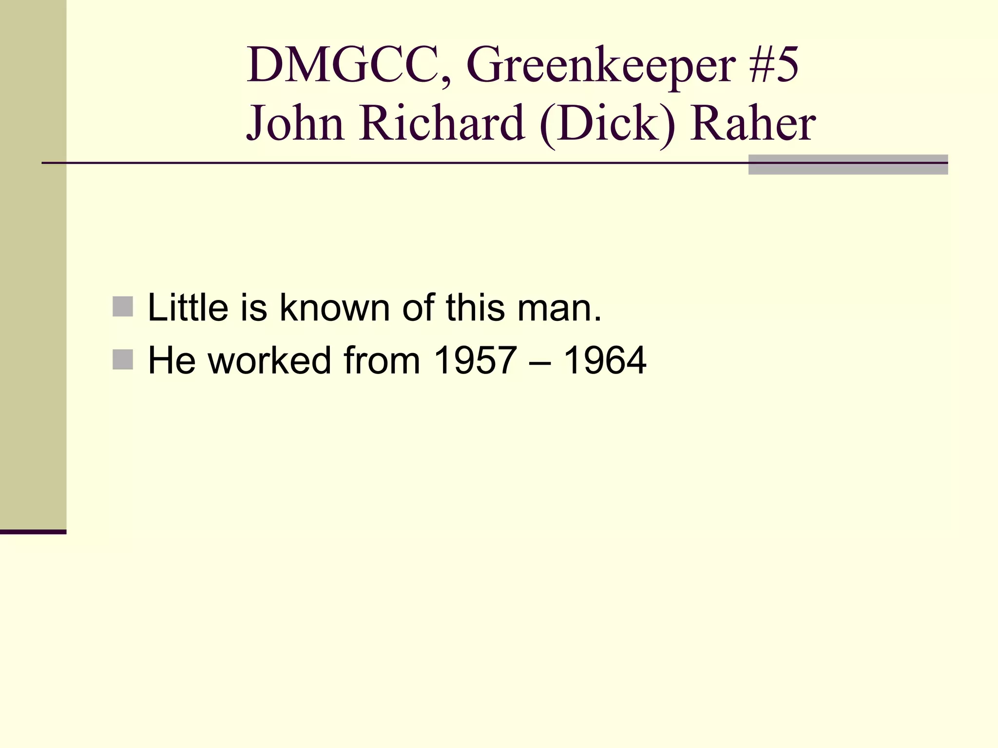 DMGCC, Greenkeeper #5  John Richard (Dick) Raher Little is known of this man. He worked from 1957 – 1964 