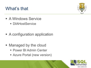 What’s that
 A Windows Service
 DIAHostService
 A configuration application
 Managed by the cloud
 Power BI Admin Cen...