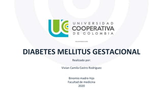 DIABETES MELLITUS GESTACIONAL
Binomio madre-hijo
Facultad de medicina
2020
Realizado por:
Vivian Camila Castro Rodríguez
 