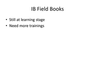 IB Field Books
• Still at learning stage
• Need more trainings
 