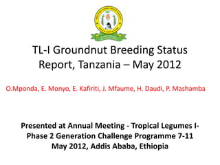 TL-I Groundnut Breeding Status
         Report, Tanzania – May 2012
O.Mponda, E. Monyo, E. Kafiriti, J. Mfaume, H. Daudi, P. Mashamba




    Presented at Annual Meeting - Tropical Legumes I-
     Phase 2 Generation Challenge Programme 7-11
            May 2012, Addis Ababa, Ethiopia
 