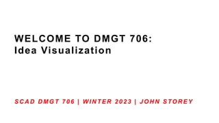 WELCOME TO DMGT 706:
Idea Visualization
SC A D D MGT 706 | W IN TER 2023 | JOH N STOR EY
 