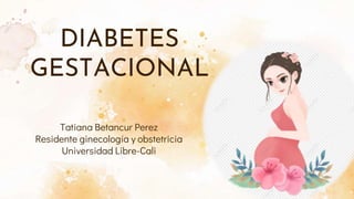 DIABETES
GESTACIONAL
Tatiana Betancur Perez
Residente ginecología y obstetricia
Universidad Libre-Cali
 
