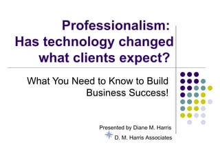 Professionalism:
Has technology changed
   what clients expect?
 What You Need to Know to Build
            Business Success!


                Presented by Diane M. Harris
                     D. M. Harris Associates
 
