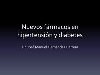 Nuevos fármacos en 
hipertensión y diabetes 
Dr. José Manuel Hernández Barrera 
 