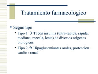 Tratamiento farmacologico  Segun tipo Tipo 1    Tt con insulina (ultra-rapida, rapida, mediana, mezcla, lenta) de diversos origenes biologicos Tipo 2    Hipoglucemiantes orales, proteccion cardio / renal 