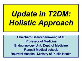 Update in T2DM:
Holistic Approach
Chaicharn Deerochanawong M.D.
Professor of Medicine
Endocrinology Unit, Dept. of Medicine
Rangsit Medical school,
Rajavithi Hospital, Ministry of Public Health
 