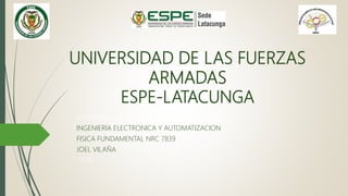 UNIVERSIDAD DE LAS FUERZAS
ARMADAS
ESPE-LATACUNGA
INGENIERIA ELECTRÓNICA Y AUTOMATIZACIÓN
INGENIERIA ELECTRONICA Y AUTOMATIZACION
FISICA FUNDAMENTAL NRC 7839
JOEL VILAÑA
7839
 