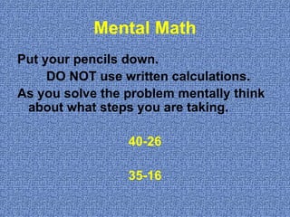 Mental Math Put your pencils down.  DO NOT use written calculations. As you solve the problem mentally think about what steps you are taking. 40-26 35-16 