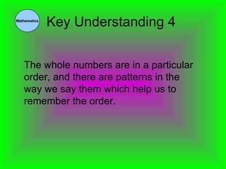 Key Understanding 4   The whole numbers are in a particular order, and there are patterns in the way we say them which help us to remember the order. Mathematics 