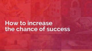 How to increase
the chance of success
 