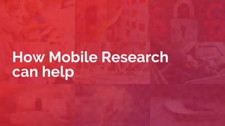 How Mobile Research
can help
 