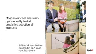 © 2016DMICONFIDENTIAL&PROPRIETARY
Most enterprises and start-
ups are really bad at
predicting adoption of
products
Selfie-stick invented and
launched in 1985 was a
complete failure
 